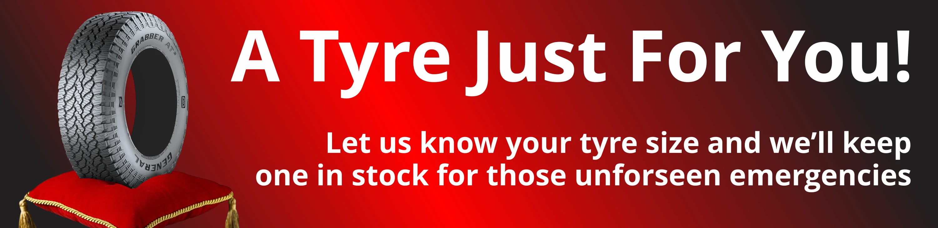 A tyre just for you. Let us know your size and we'll keep one in stock for unseen emergencies